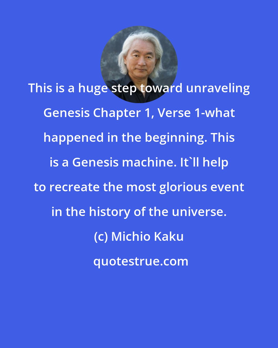 Michio Kaku: This is a huge step toward unraveling Genesis Chapter 1, Verse 1-what happened in the beginning. This is a Genesis machine. It'll help to recreate the most glorious event in the history of the universe.