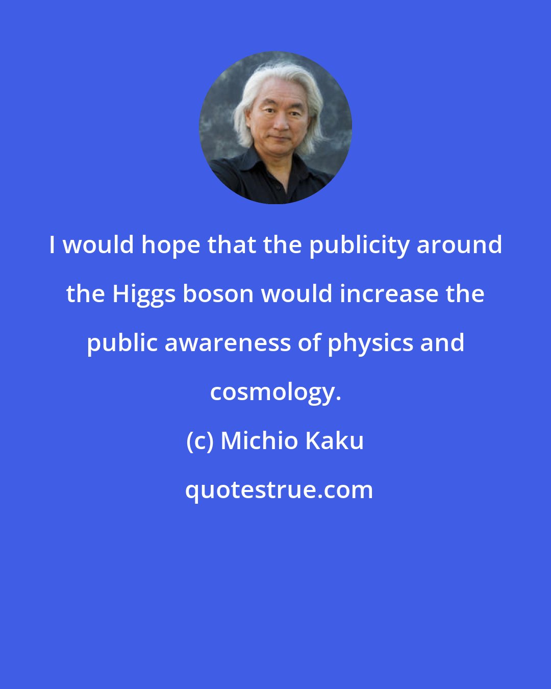 Michio Kaku: I would hope that the publicity around the Higgs boson would increase the public awareness of physics and cosmology.