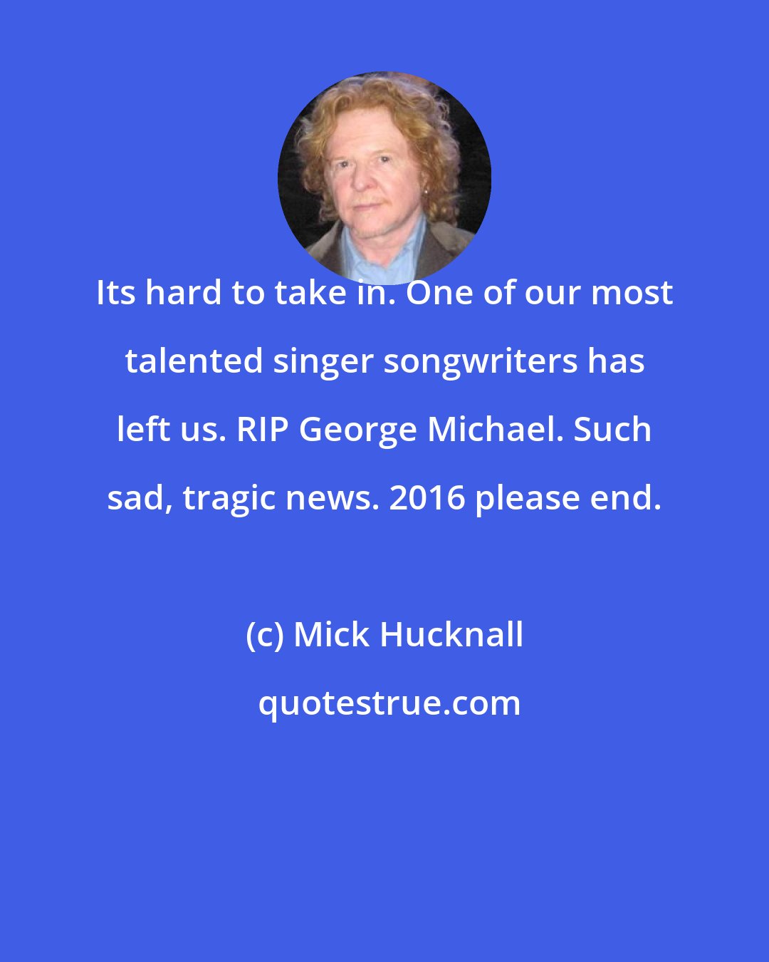 Mick Hucknall: Its hard to take in. One of our most talented singer songwriters has left us. RIP George Michael. Such sad, tragic news. 2016 please end.