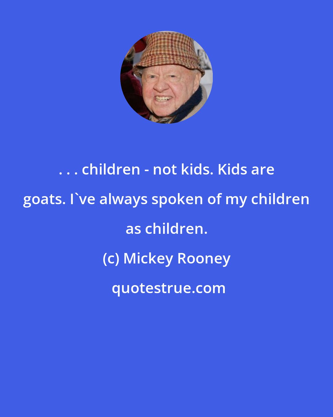 Mickey Rooney: . . . children - not kids. Kids are goats. I've always spoken of my children as children.