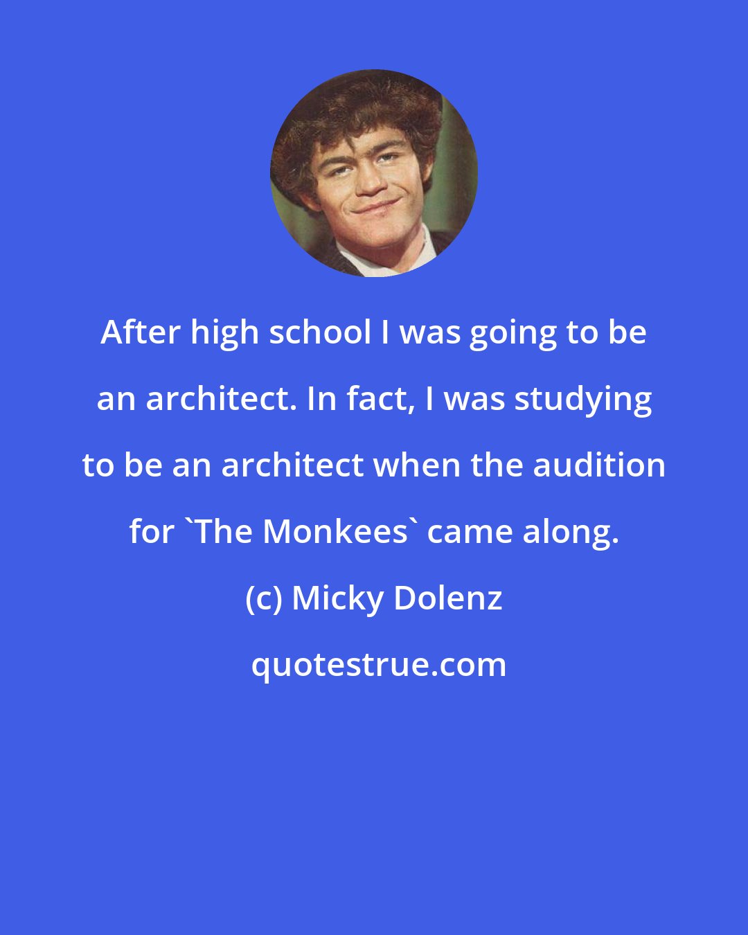 Micky Dolenz: After high school I was going to be an architect. In fact, I was studying to be an architect when the audition for 'The Monkees' came along.