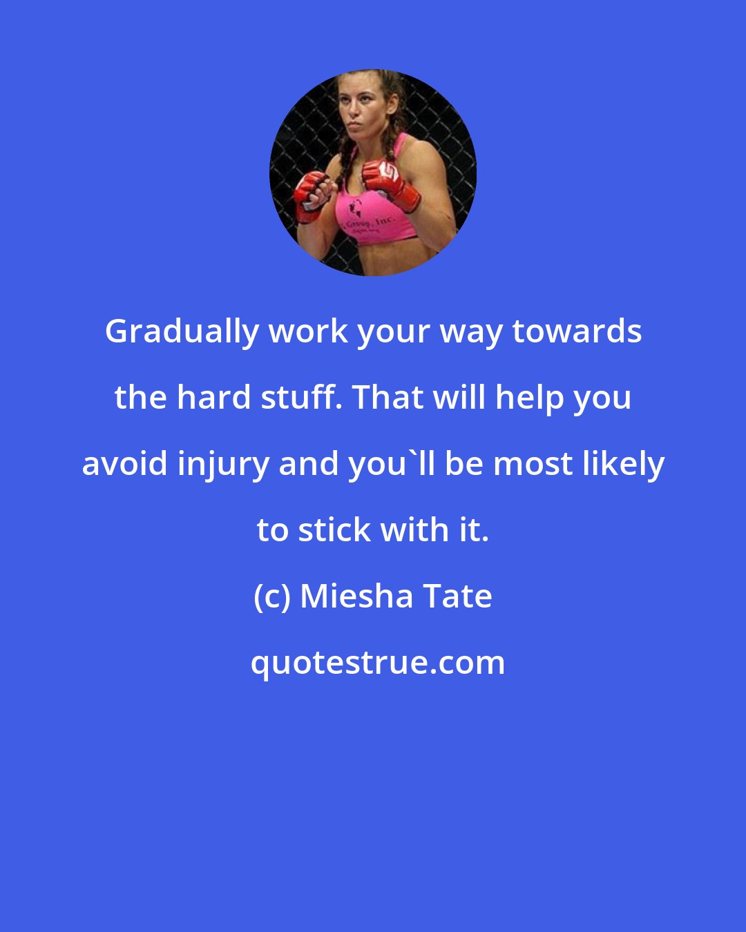 Miesha Tate: Gradually work your way towards the hard stuff. That will help you avoid injury and you'll be most likely to stick with it.